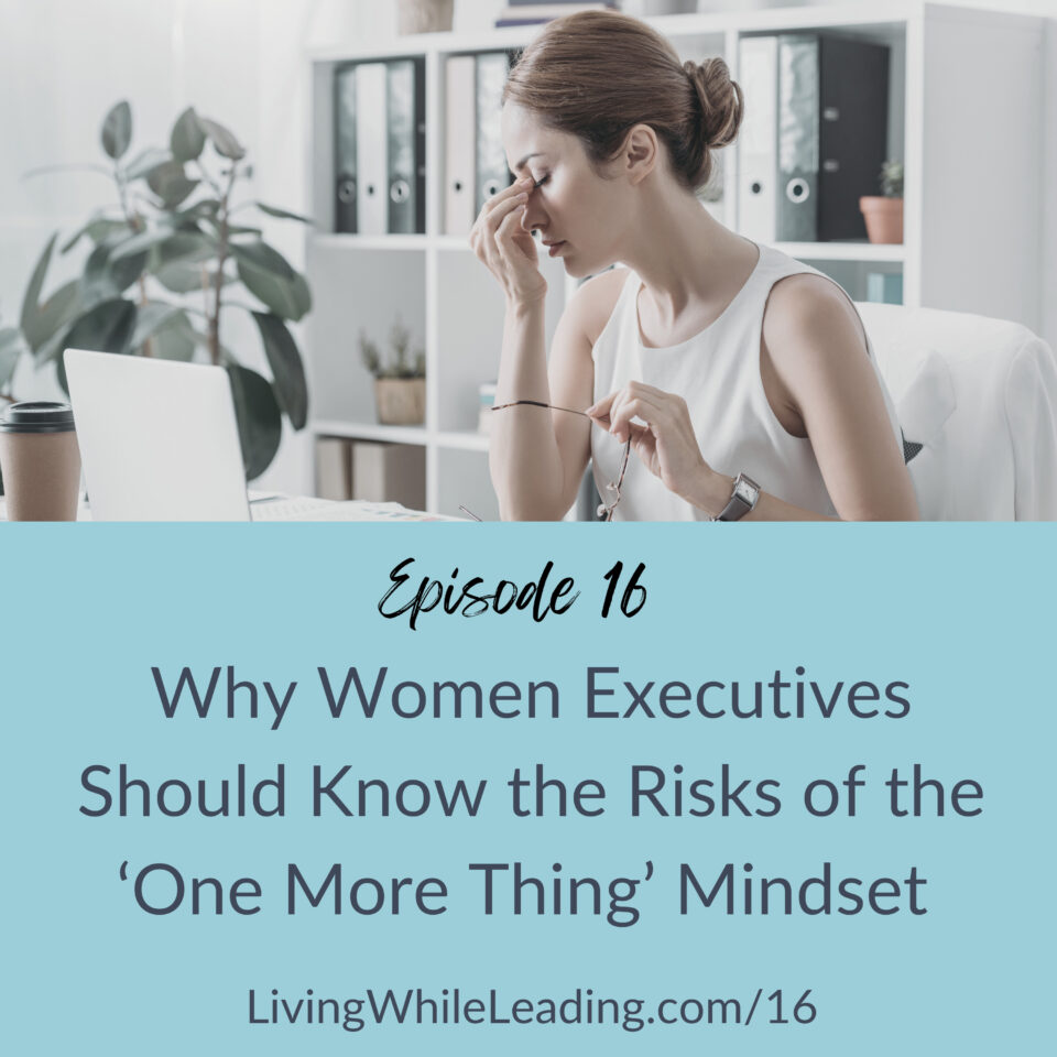 The photo says Episode 16, Why Women Executives Should Know the Risks of the 'One More Thing' Mindset, www.LivingWhileLeading.com/16 and features a business woman sitting at her desk in front of a laptop. She looks tired and is rubbing her eyes with with her right hand. She's holding her glasses in her left hand.