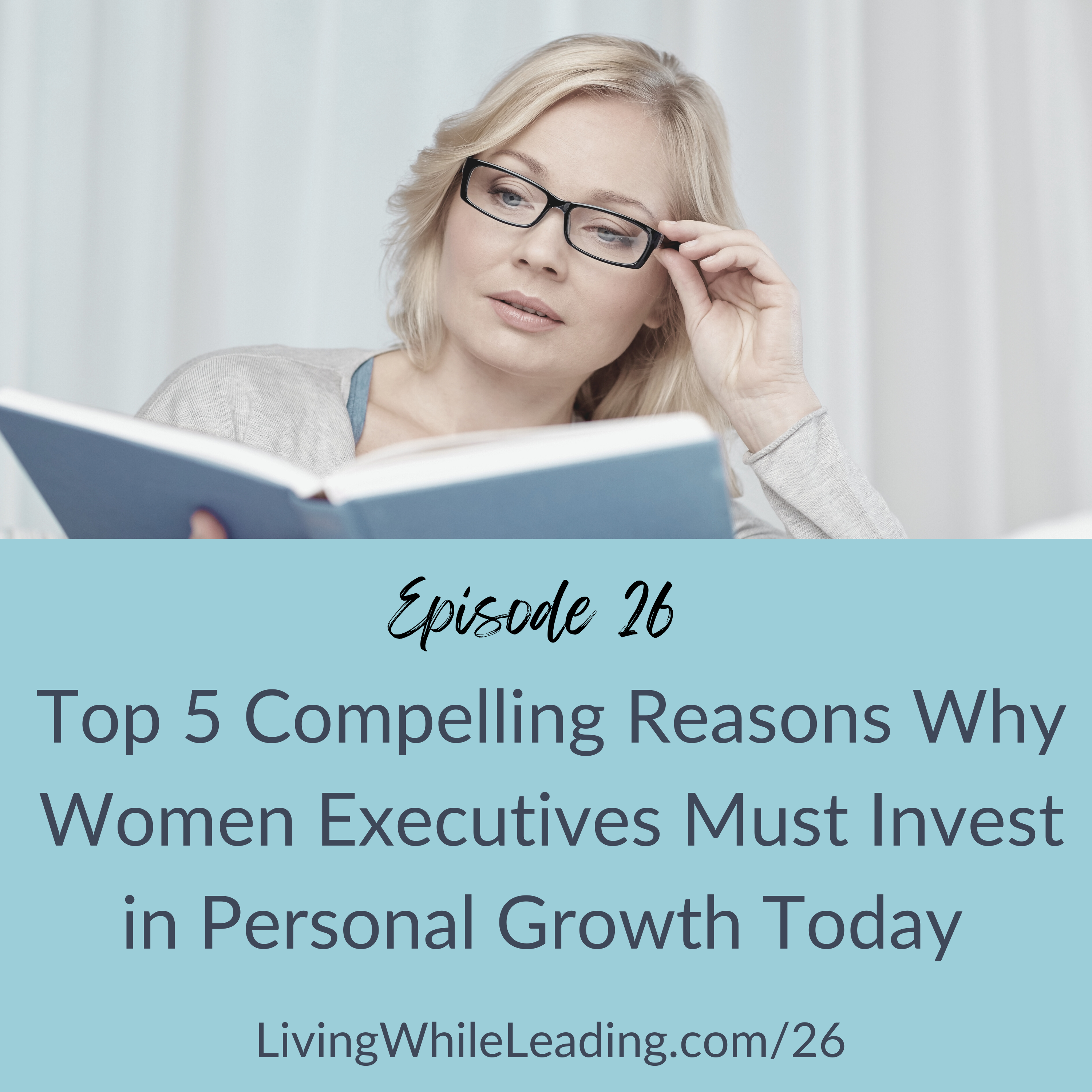 The image features a middle-aged women with blonde hair and glasses. She is reading a book and has her head titled a bit to the side. The text reads: episode 26, Top 5 Compellign Reasons Why Women Executives Must Invest in Personal Growth Today, LivingWhileLeading.com/26