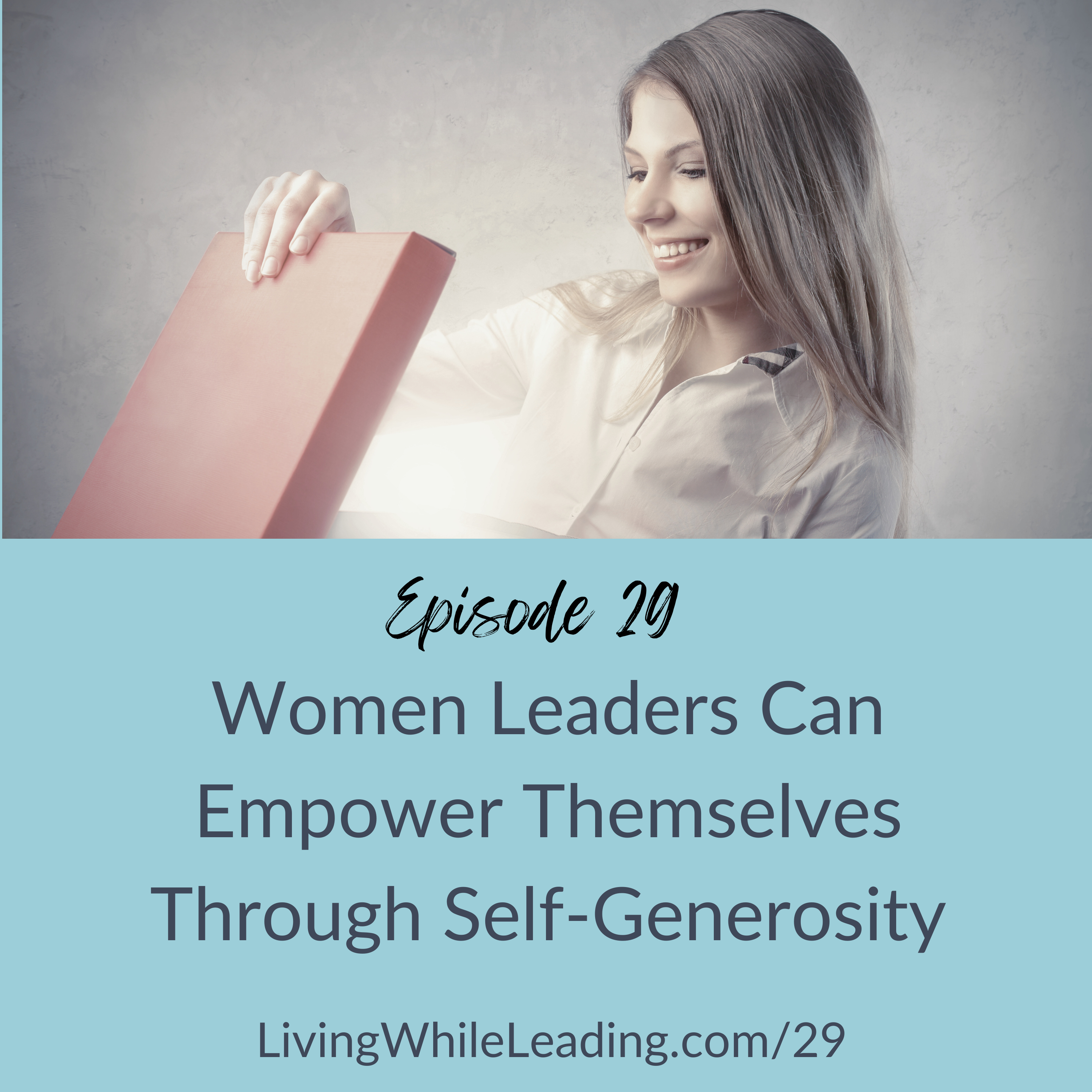 The image features a young business woman wearing a while blouse. She's opening a gift box that has rays of light coming out of it. The text reads: Episode 29, Women Leaders Can Empower Themselves Through Self-Generosit, LivingWhileLeading.com/29
