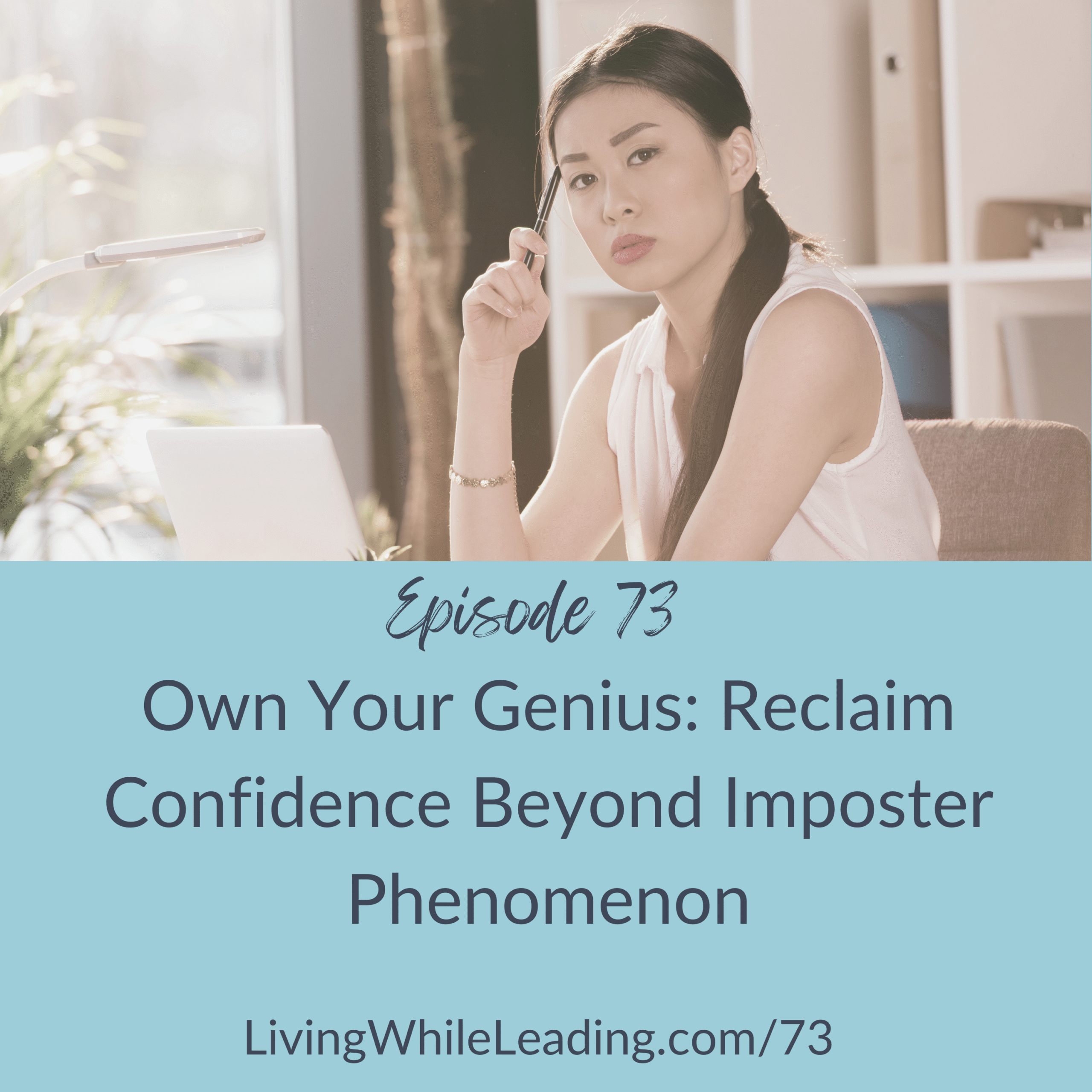The image features a young, Asian business woman sitting at a desk in what appears to be a home office. She is looking pensive and has a pen in her right hand which she has pointed at her temple. She has long dark hair which is in a ponytail. She's wearing a sleeveless light pink blouse. THe text reads: Episode 73, Own Your Genius: Reclaim Confidece Beyond Imposter Phenomenon, LivingWhileLeading.com/73