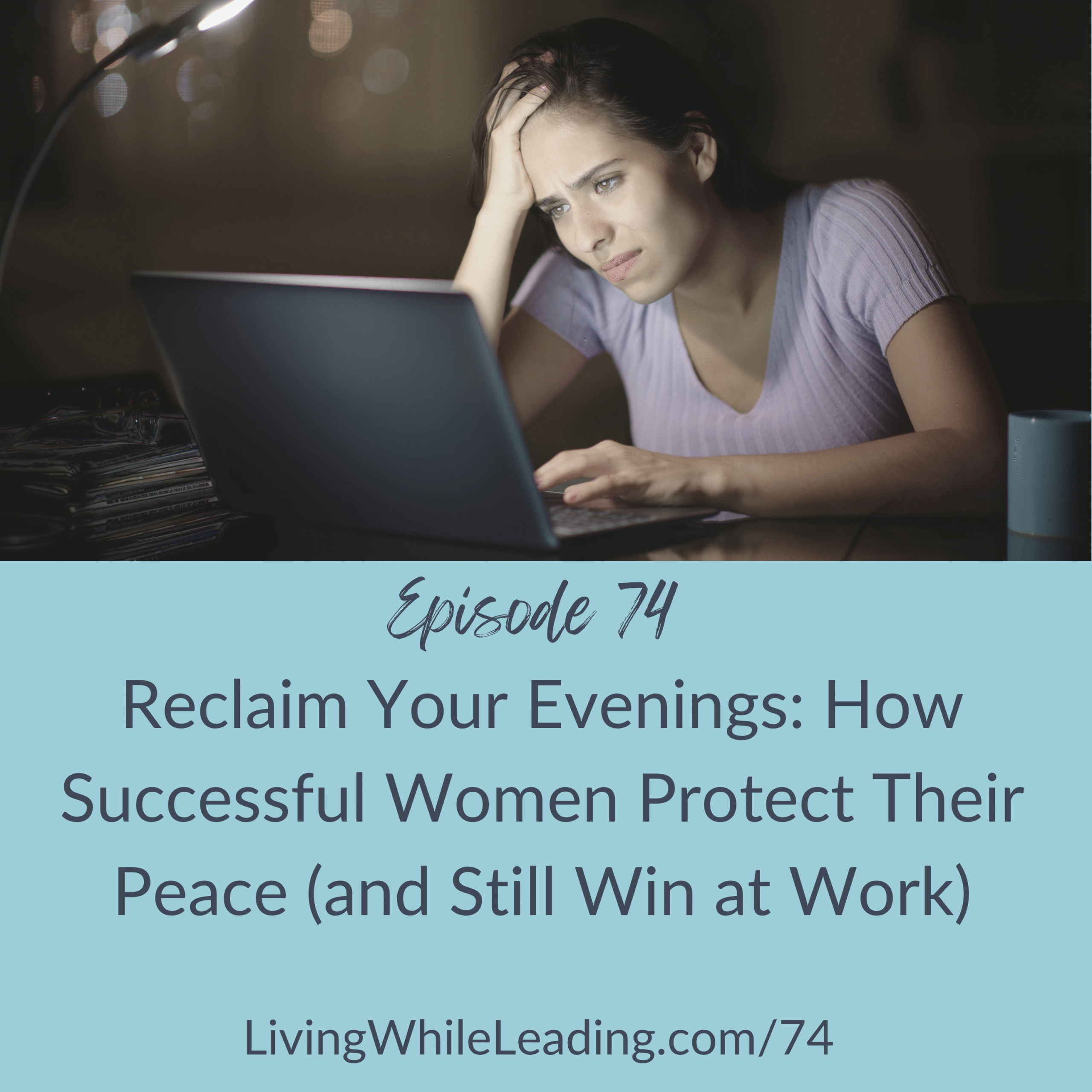 The image features a young woman working on her laptop in the late evening. The room is dark and the glow of the laptop screen is illuminating her face. She has her right hand on her forehead and looks frustrated and tired. She's wearing a white top and has dark hair. The text reads: episode 74, Reclaim Your Evenings: How Successful Women Protect Their Peace (and Still Win at Work), LivingWhileLeading.com/74