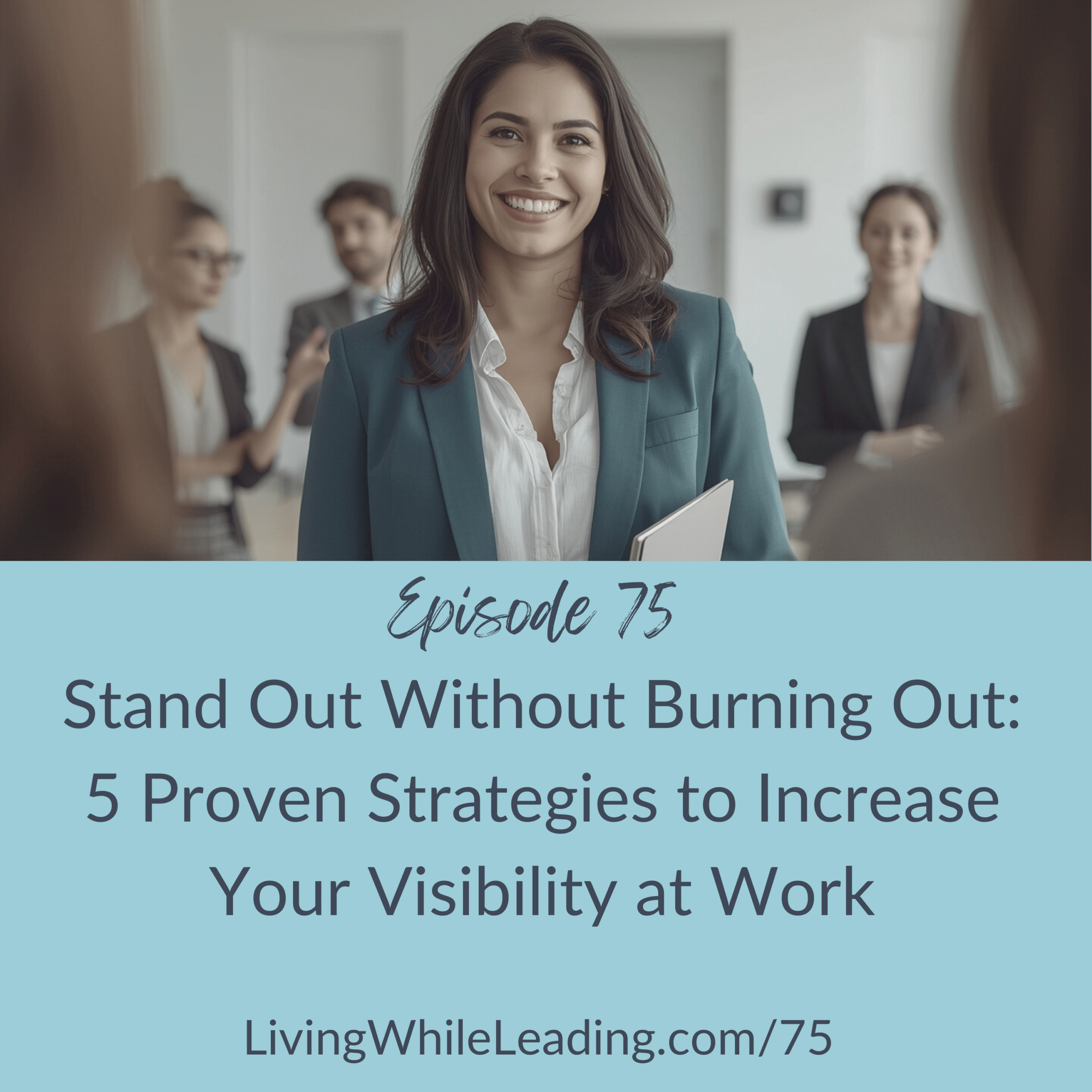 The image features a confident woman wearing a white blouse and blue blazer holding a notebook. She is smiling at the camera and has dark hair which is shoulder length. There are 3 people standing the background, but they are off camera and out of focus. The text reads: Episode 75, Stand Out Without Burning Out: 5 Proven Strategies to Increase Your Visibility at Work, LivingWhileLeading.com/75