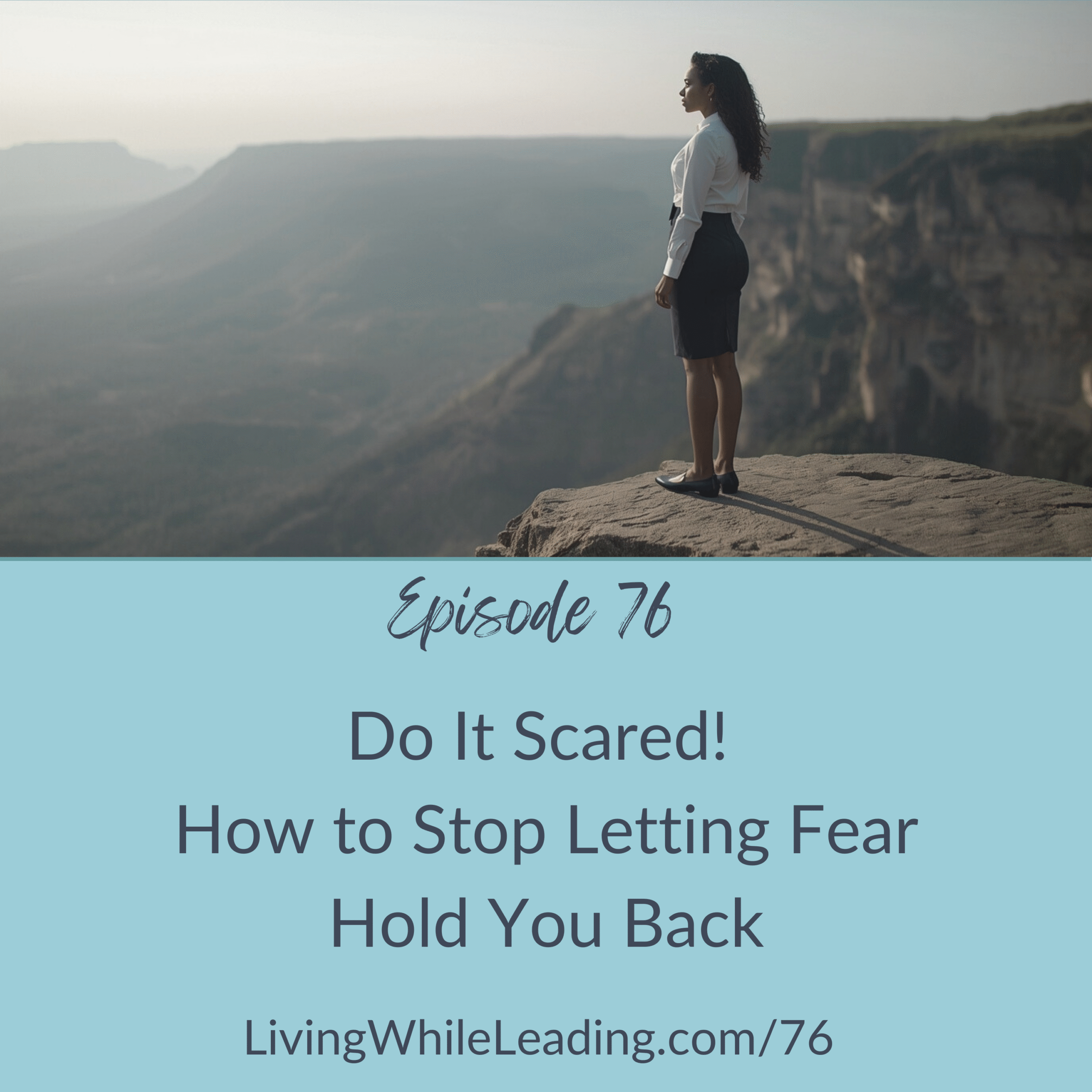The image features an Afro-Latina woman,dressed in a white blouse, black skirt and flat shoes standing on the edge of a cliff. She is not facing the camera and is looking outward at the sky and mountain range ahead of her. The text reads: Episode 76, Do it Scared! How to Stop Letting Fear Hold You Back, LivingWhileLeading.com/76